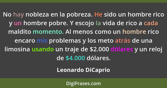 No hay nobleza en la pobreza. He sido un hombre rico y un hombre pobre. Y escojo la vida de rico a cada maldito momento. Al menos... - Leonardo DiCaprio