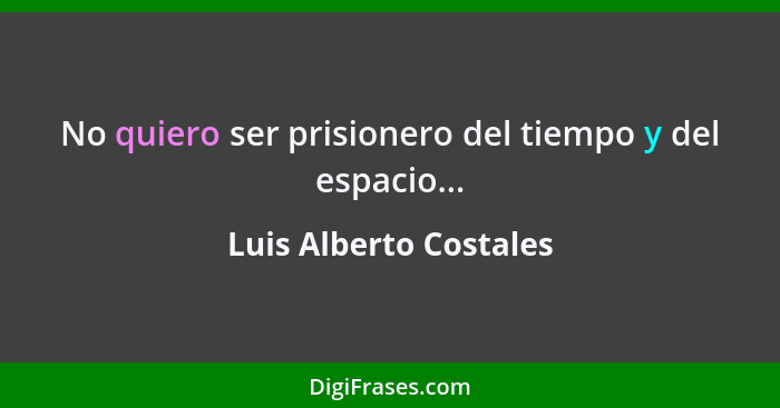 No quiero ser prisionero del tiempo y del espacio...... - Luis Alberto Costales