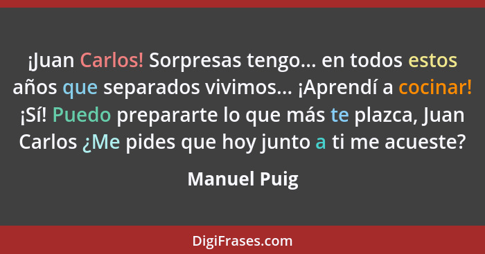 ¡Juan Carlos! Sorpresas tengo... en todos estos años que separados vivimos... ¡Aprendí a cocinar! ¡Sí! Puedo prepararte lo que más te pl... - Manuel Puig