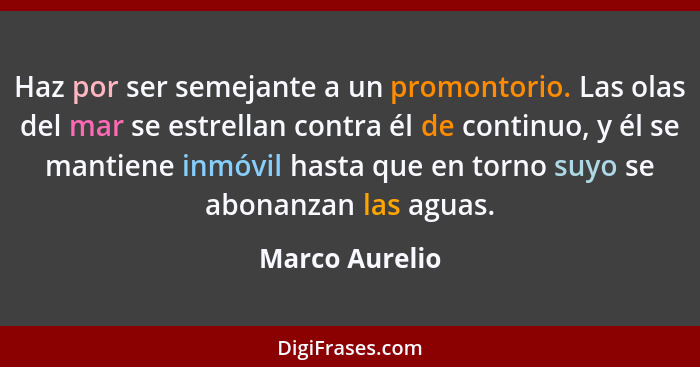 Haz por ser semejante a un promontorio. Las olas del mar se estrellan contra él de continuo, y él se mantiene inmóvil hasta que en tor... - Marco Aurelio