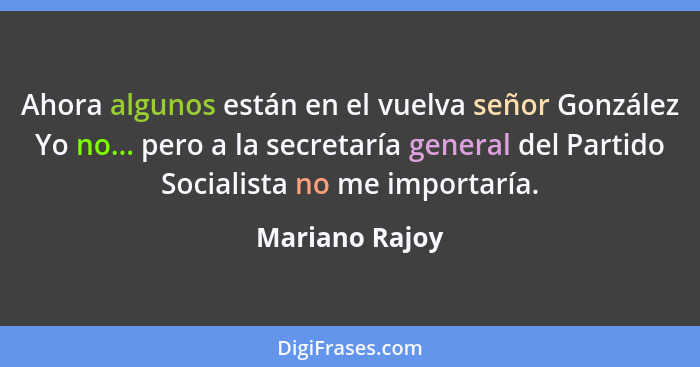 Ahora algunos están en el vuelva señor González Yo no... pero a la secretaría general del Partido Socialista no me importaría.... - Mariano Rajoy