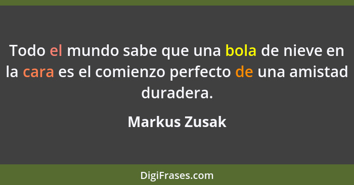 Todo el mundo sabe que una bola de nieve en la cara es el comienzo perfecto de una amistad duradera.... - Markus Zusak