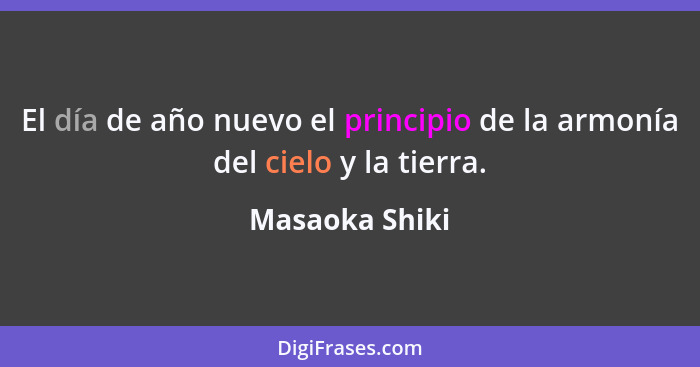 El día de año nuevo el principio de la armonía del cielo y la tierra.... - Masaoka Shiki