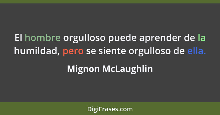 El hombre orgulloso puede aprender de la humildad, pero se siente orgulloso de ella.... - Mignon McLaughlin