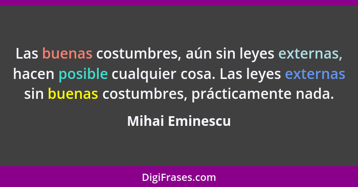 Las buenas costumbres, aún sin leyes externas, hacen posible cualquier cosa. Las leyes externas sin buenas costumbres, prácticamente... - Mihai Eminescu