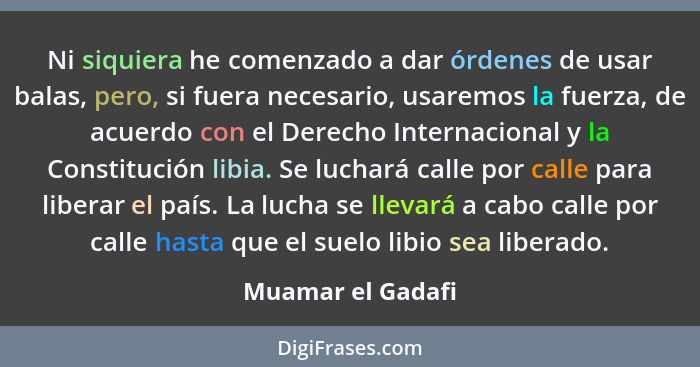 Ni siquiera he comenzado a dar órdenes de usar balas, pero, si fuera necesario, usaremos la fuerza, de acuerdo con el Derecho Inter... - Muamar el Gadafi