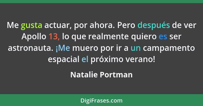 Me gusta actuar, por ahora. Pero después de ver Apollo 13, lo que realmente quiero es ser astronauta. ¡Me muero por ir a un campamen... - Natalie Portman