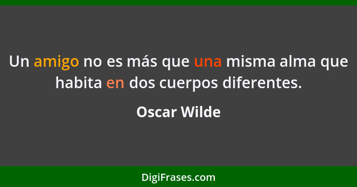 Un amigo no es más que una misma alma que habita en dos cuerpos diferentes.... - Oscar Wilde