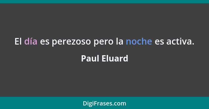 El día es perezoso pero la noche es activa.... - Paul Eluard