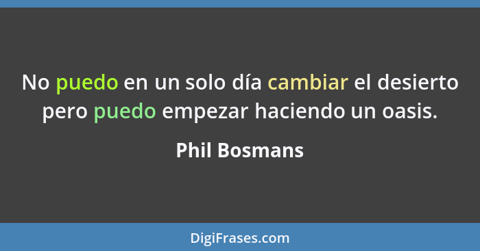 No puedo en un solo día cambiar el desierto pero puedo empezar haciendo un oasis.... - Phil Bosmans