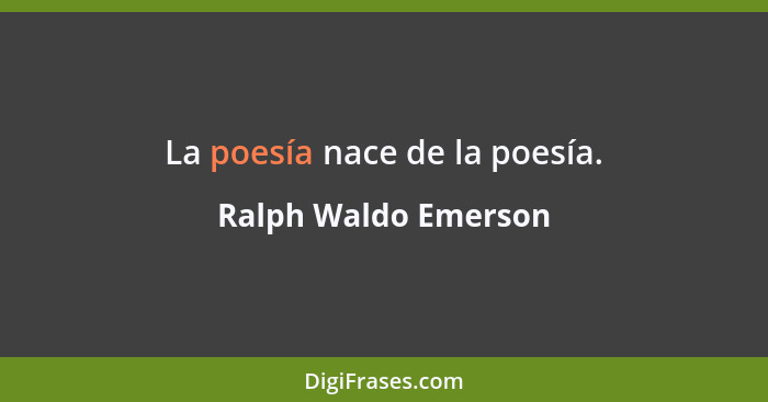 La poesía nace de la poesía.... - Ralph Waldo Emerson