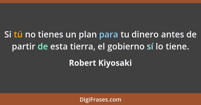 Si tú no tienes un plan para tu dinero antes de partir de esta tierra, el gobierno sí lo tiene.... - Robert Kiyosaki