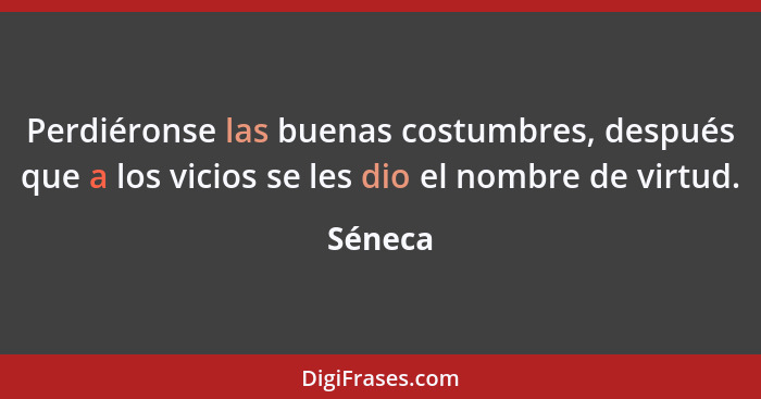 Perdiéronse las buenas costumbres, después que a los vicios se les dio el nombre de virtud.... - Séneca