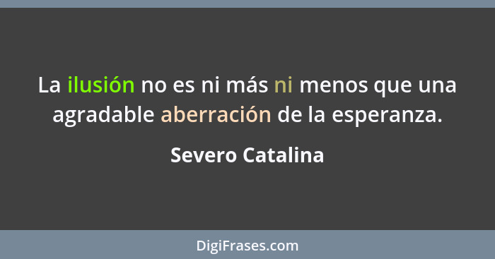 La ilusión no es ni más ni menos que una agradable aberración de la esperanza.... - Severo Catalina