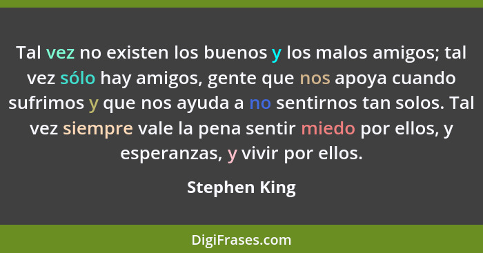 Tal vez no existen los buenos y los malos amigos; tal vez sólo hay amigos, gente que nos apoya cuando sufrimos y que nos ayuda a no sen... - Stephen King