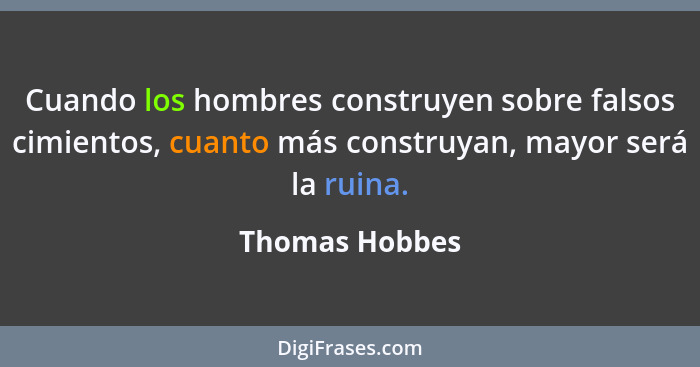 Cuando los hombres construyen sobre falsos cimientos, cuanto más construyan, mayor será la ruina.... - Thomas Hobbes