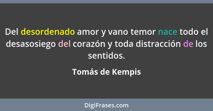 Del desordenado amor y vano temor nace todo el desasosiego del corazón y toda distracción de los sentidos.... - Tomás de Kempis