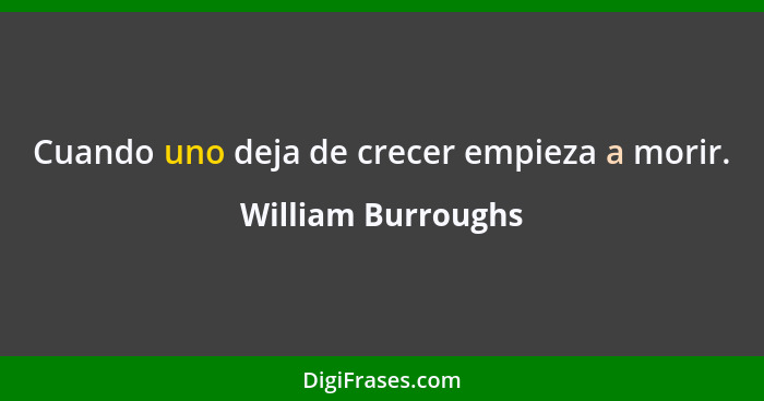 Cuando uno deja de crecer empieza a morir.... - William Burroughs