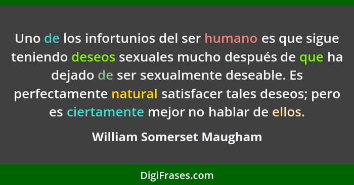 Uno de los infortunios del ser humano es que sigue teniendo deseos sexuales mucho después de que ha dejado de ser sexualmen... - William Somerset Maugham