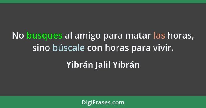 No busques al amigo para matar las horas, sino búscale con horas para vivir.... - Yibrán Jalil Yibrán