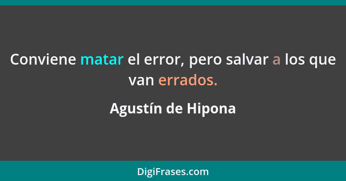 Conviene matar el error, pero salvar a los que van errados.... - Agustín de Hipona