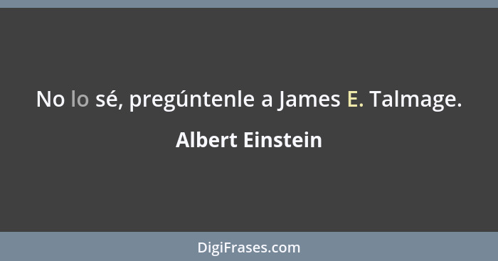 No lo sé, pregúntenle a James E. Talmage.... - Albert Einstein