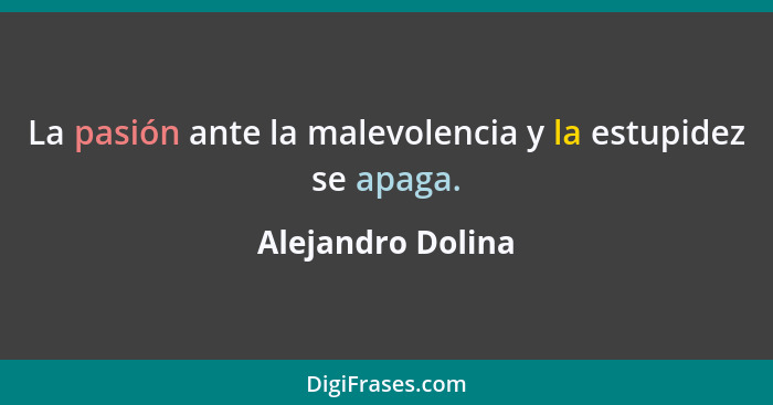 La pasión ante la malevolencia y la estupidez se apaga.... - Alejandro Dolina