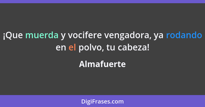 ¡Que muerda y vocifere vengadora, ya rodando en el polvo, tu cabeza!... - Almafuerte