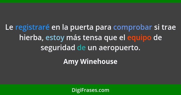 Le registraré en la puerta para comprobar si trae hierba, estoy más tensa que el equipo de seguridad de un aeropuerto.... - Amy Winehouse