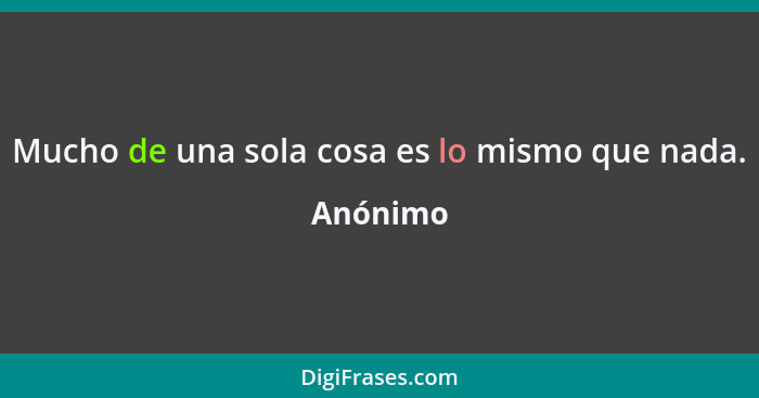 Mucho de una sola cosa es lo mismo que nada.... - Anónimo