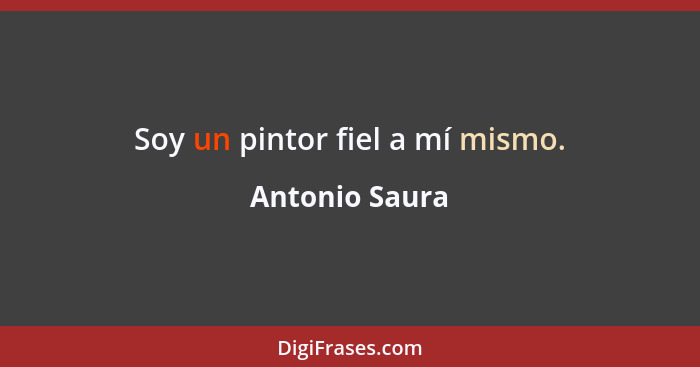 Soy un pintor fiel a mí mismo.... - Antonio Saura