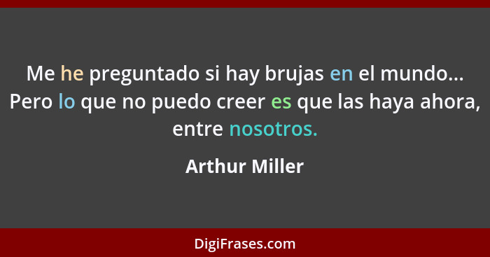 Me he preguntado si hay brujas en el mundo... Pero lo que no puedo creer es que las haya ahora, entre nosotros.... - Arthur Miller