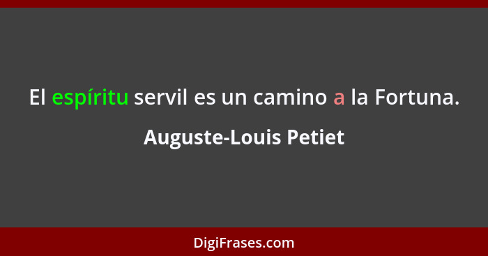 El espíritu servil es un camino a la Fortuna.... - Auguste-Louis Petiet