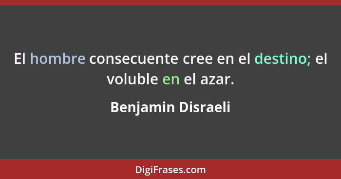 El hombre consecuente cree en el destino; el voluble en el azar.... - Benjamin Disraeli