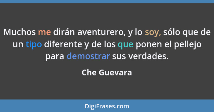 Muchos me dirán aventurero, y lo soy, sólo que de un tipo diferente y de los que ponen el pellejo para demostrar sus verdades.... - Che Guevara