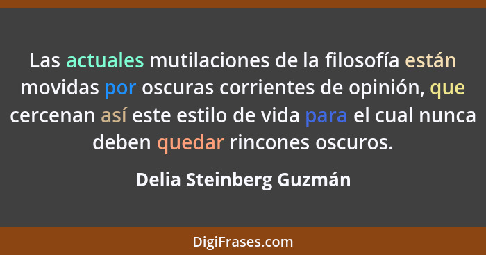 Las actuales mutilaciones de la filosofía están movidas por oscuras corrientes de opinión, que cercenan así este estilo de vi... - Delia Steinberg Guzmán