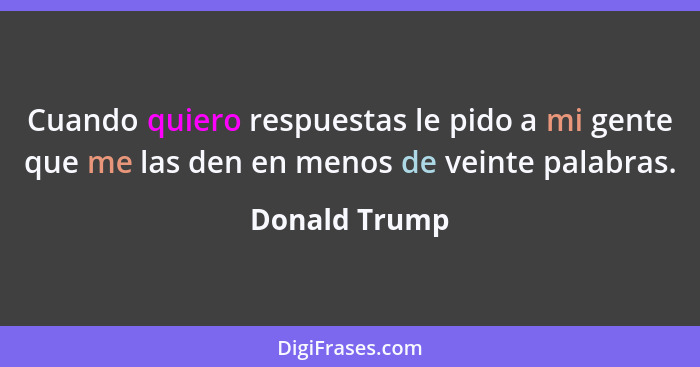 Cuando quiero respuestas le pido a mi gente que me las den en menos de veinte palabras.... - Donald Trump