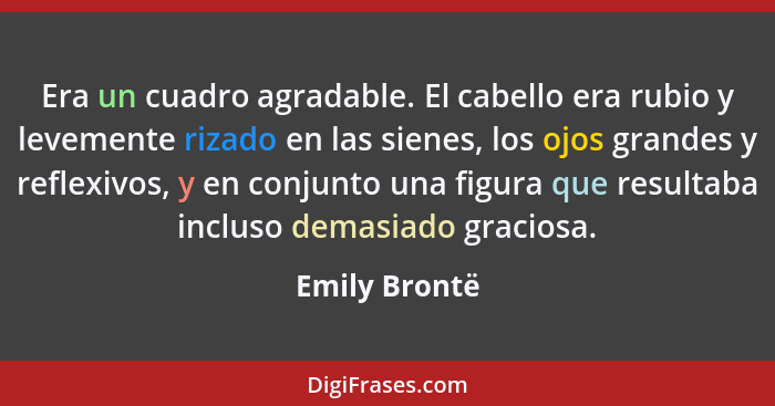 Era un cuadro agradable. El cabello era rubio y levemente rizado en las sienes, los ojos grandes y reflexivos, y en conjunto una figura... - Emily Brontë