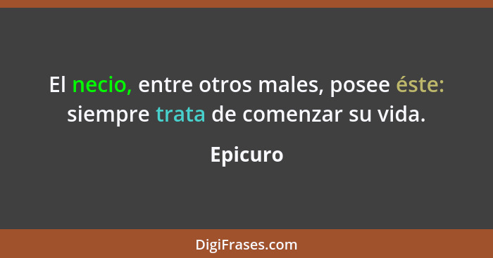 El necio, entre otros males, posee éste: siempre trata de comenzar su vida.... - Epicuro