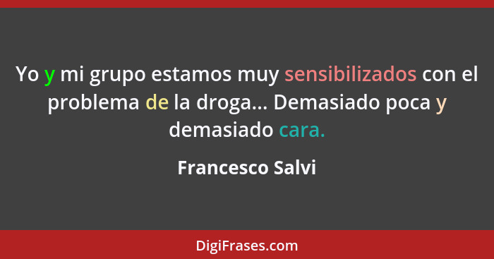 Yo y mi grupo estamos muy sensibilizados con el problema de la droga... Demasiado poca y demasiado cara.... - Francesco Salvi