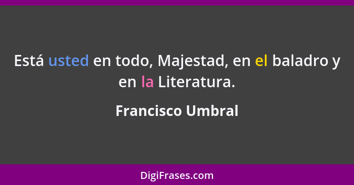 Está usted en todo, Majestad, en el baladro y en la Literatura.... - Francisco Umbral