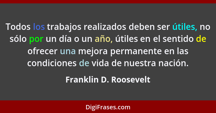 Todos los trabajos realizados deben ser útiles, no sólo por un día o un año, útiles en el sentido de ofrecer una mejora perman... - Franklin D. Roosevelt