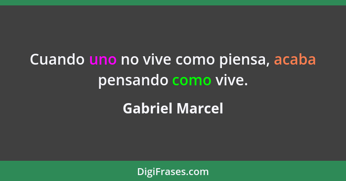 Cuando uno no vive como piensa, acaba pensando como vive.... - Gabriel Marcel