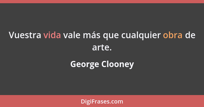 Vuestra vida vale más que cualquier obra de arte.... - George Clooney