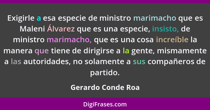 Exigirle a esa especie de ministro marimacho que es Maleni Álvarez que es una especie, insisto, de ministro marimacho, que es una... - Gerardo Conde Roa