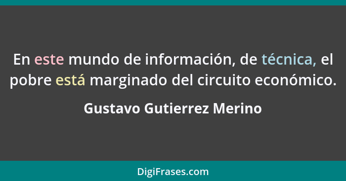 En este mundo de información, de técnica, el pobre está marginado del circuito económico.... - Gustavo Gutierrez Merino