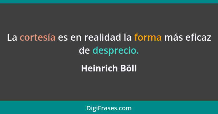 La cortesía es en realidad la forma más eficaz de desprecio.... - Heinrich Böll