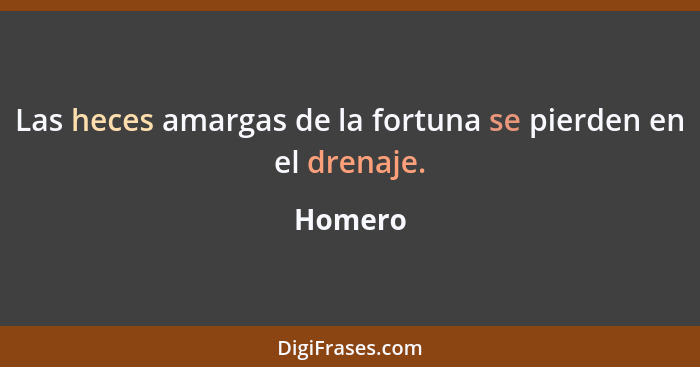 Las heces amargas de la fortuna se pierden en el drenaje.... - Homero