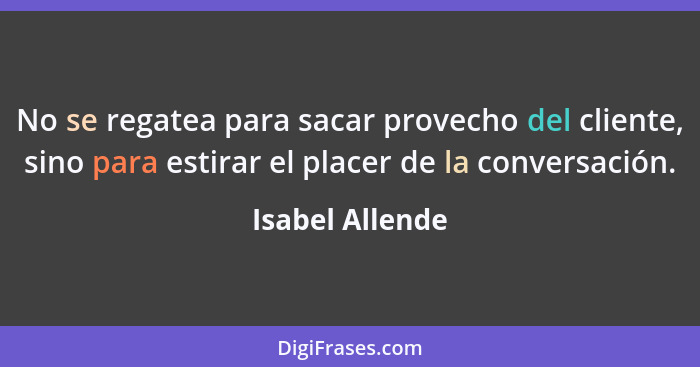 No se regatea para sacar provecho del cliente, sino para estirar el placer de la conversación.... - Isabel Allende