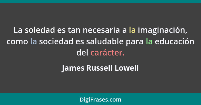 La soledad es tan necesaria a la imaginación, como la sociedad es saludable para la educación del carácter.... - James Russell Lowell